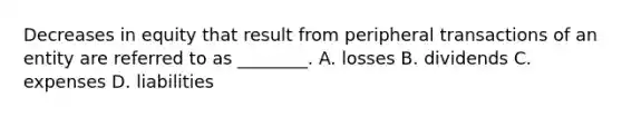 Decreases in equity that result from peripheral transactions of an entity are referred to as​ ________. A. losses B. dividends C. expenses D. liabilities