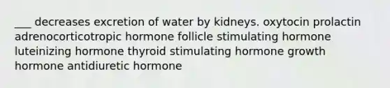 ___ decreases excretion of water by kidneys. oxytocin prolactin adrenocorticotropic hormone follicle stimulating hormone luteinizing hormone thyroid stimulating hormone growth hormone antidiuretic hormone