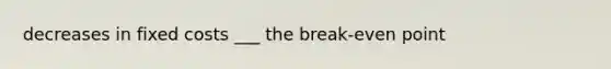 decreases in fixed costs ___ the break-even point