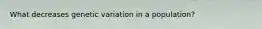 What decreases genetic variation in a population?