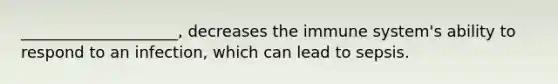 ____________________, decreases the immune system's ability to respond to an infection, which can lead to sepsis.