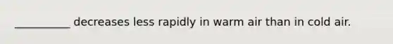 __________ decreases less rapidly in warm air than in cold air.