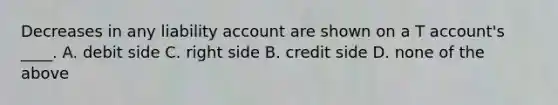 Decreases in any liability account are shown on a T account's ____. A. debit side C. right side B. credit side D. none of the above