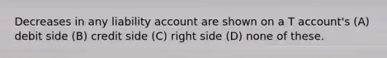 Decreases in any liability account are shown on a T account's (A) debit side (B) credit side (C) right side (D) none of these.