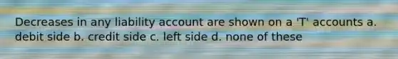 Decreases in any liability account are shown on a 'T' accounts a. debit side b. credit side c. left side d. none of these