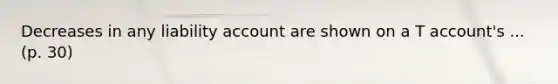 Decreases in any liability account are shown on a T account's ... (p. 30)