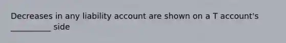 Decreases in any liability account are shown on a T account's __________ side