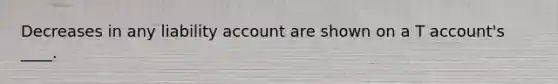 Decreases in any liability account are shown on a T account's ____.