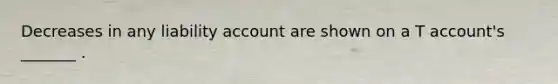 Decreases in any liability account are shown on a T account's _______ .