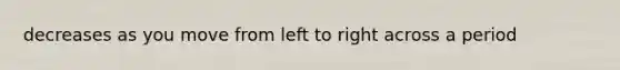 decreases as you move from left to right across a period