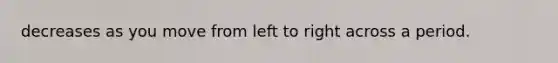 decreases as you move from left to right across a period.