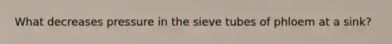 What decreases pressure in the sieve tubes of phloem at a sink?