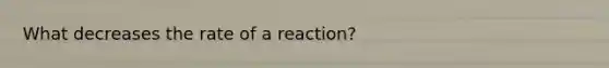 What decreases the rate of a reaction?