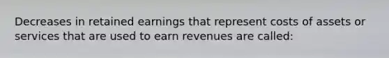 Decreases in retained earnings that represent costs of assets or services that are used to earn revenues are called: