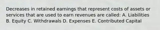 Decreases in retained earnings that represent costs of assets or services that are used to earn revenues are called: A. Liabilities B. Equity C. Withdrawals D. Expenses E. Contributed Capital