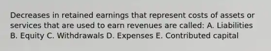 Decreases in retained earnings that represent costs of assets or services that are used to earn revenues are called: A. Liabilities B. Equity C. Withdrawals D. Expenses E. Contributed capital