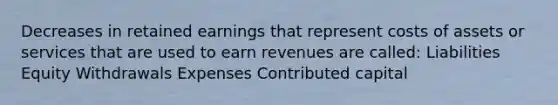 Decreases in retained earnings that represent costs of assets or services that are used to earn revenues are called: Liabilities Equity Withdrawals Expenses Contributed capital