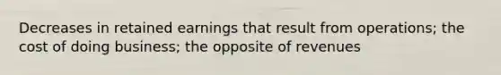 Decreases in retained earnings that result from operations; the cost of doing business; the opposite of revenues