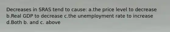 Decreases in SRAS tend to cause: a.the price level to decrease b.Real GDP to decrease c.the unemployment rate to increase d.Both b. and c. above