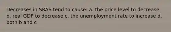 Decreases in SRAS tend to cause: a. the price level to decrease b. real GDP to decrease c. the unemployment rate to increase d. both b and c