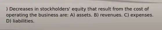 ) Decreases in stockholders' equity that result from the cost of operating the business are: A) assets. B) revenues. C) expenses. D) liabilities.