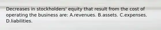 Decreases in stockholders' equity that result from the cost of operating the business are: A.revenues. B.assets. C.expenses. D.liabilities.