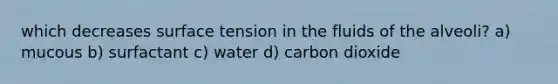 which decreases surface tension in the fluids of the alveoli? a) mucous b) surfactant c) water d) carbon dioxide