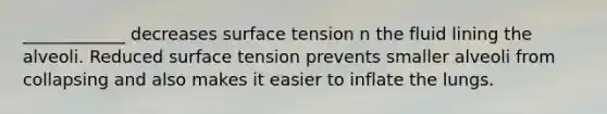 ____________ decreases <a href='https://www.questionai.com/knowledge/kDOOpG8aQV-surface-tension' class='anchor-knowledge'>surface tension</a> n the fluid lining the alveoli. Reduced surface tension prevents smaller alveoli from collapsing and also makes it easier to inflate the lungs.