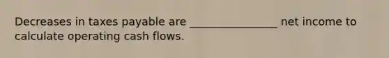 Decreases in taxes payable are ________________ net income to calculate operating cash flows.