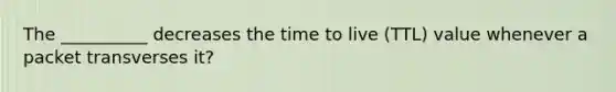 The __________ decreases the time to live (TTL) value whenever a packet transverses it?