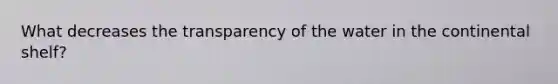 What decreases the transparency of the water in the continental shelf?