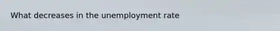 What decreases in the <a href='https://www.questionai.com/knowledge/kh7PJ5HsOk-unemployment-rate' class='anchor-knowledge'>unemployment rate</a>