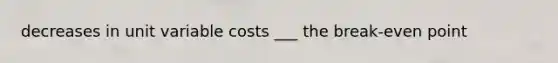 decreases in unit variable costs ___ the break-even point