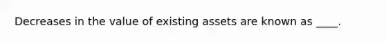 Decreases in the value of existing assets are known as ____.