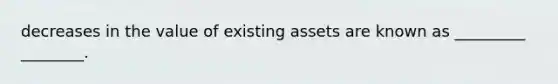 decreases in the value of existing assets are known as _________ ________.