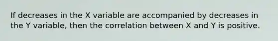 If decreases in the X variable are accompanied by decreases in the Y variable, then the correlation between X and Y is positive.