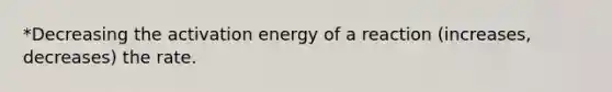 *Decreasing the activation energy of a reaction (increases, decreases) the rate.