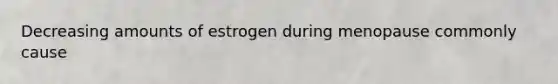 Decreasing amounts of estrogen during menopause commonly cause