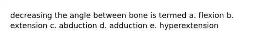 decreasing the angle between bone is termed a. flexion b. extension c. abduction d. adduction e. hyperextension