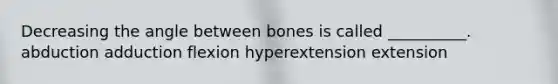 Decreasing the angle between bones is called __________. abduction adduction flexion hyperextension extension