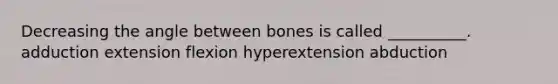 Decreasing the angle between bones is called __________. adduction extension flexion hyperextension abduction