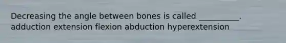 Decreasing the angle between bones is called __________. adduction extension flexion abduction hyperextension