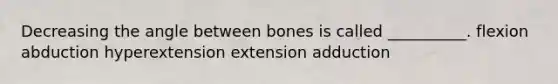 Decreasing the angle between bones is called __________. flexion abduction hyperextension extension adduction