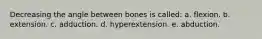 Decreasing the angle between bones is called: a. flexion. b. extension. c. adduction. d. hyperextension. e. abduction.