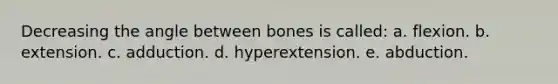 Decreasing the angle between bones is called: a. flexion. b. extension. c. adduction. d. hyperextension. e. abduction.