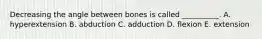 Decreasing the angle between bones is called __________. A. hyperextension B. abduction C. adduction D. flexion E. extension