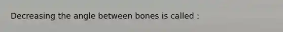 Decreasing the angle between bones is called :