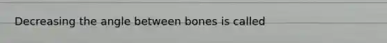 Decreasing the angle between bones is called