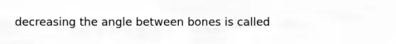 decreasing the angle between bones is called