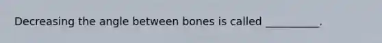 Decreasing the angle between bones is called __________.